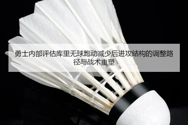 勇士内部评估库里无球跑动减少后进攻结构的调整路径与战术重塑
