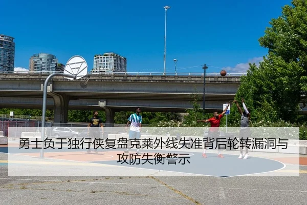 勇士负于独行侠复盘克莱外线失准背后轮转漏洞与攻防失衡警示