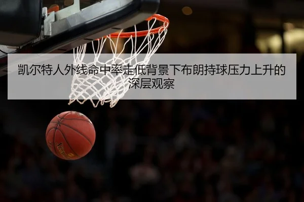 凯尔特人外线命中率走低背景下布朗持球压力上升的深层观察